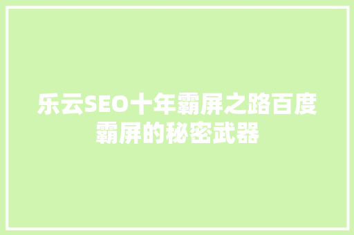 乐云SEO十年霸屏之路百度霸屏的秘密武器