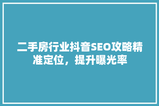 二手房行业抖音SEO攻略精准定位，提升曝光率