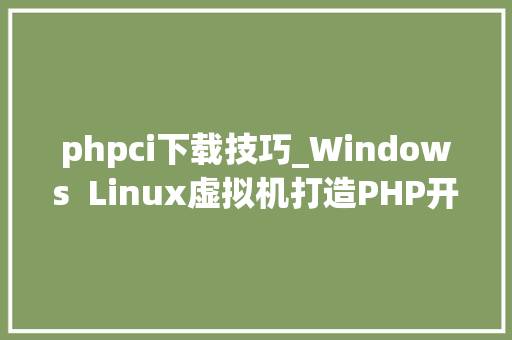 phpci下载技巧_Windows  Linux虚拟机打造PHP开拓情形