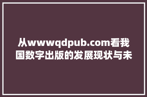 从wwwqdpub.com看我国数字出版的发展现状与未来趋势