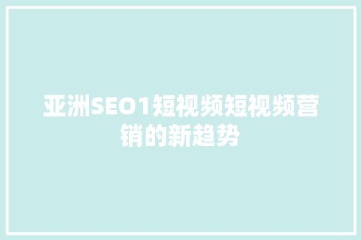 亚洲SEO1短视频短视频营销的新趋势