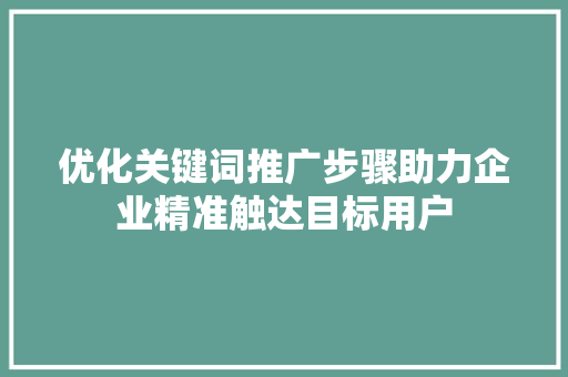 优化关键词推广步骤助力企业精准触达目标用户