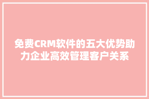 免费CRM软件的五大优势助力企业高效管理客户关系