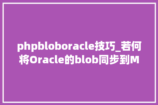 phpbloboracle技巧_若何将Oracle的blob同步到MySQL