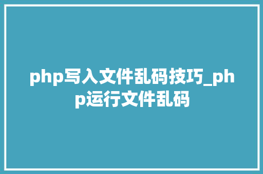 php写入文件乱码技巧_php运行文件乱码