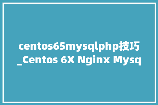 centos65mysqlphp技巧_Centos 6X Nginx Mysql PHP即LNMP 安装与支配非源码编译