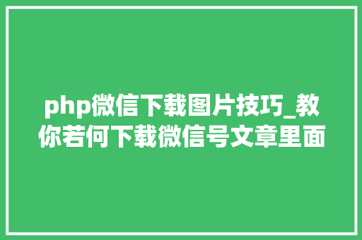 php微信下载图片技巧_教你若何下载微信号文章里面的视频