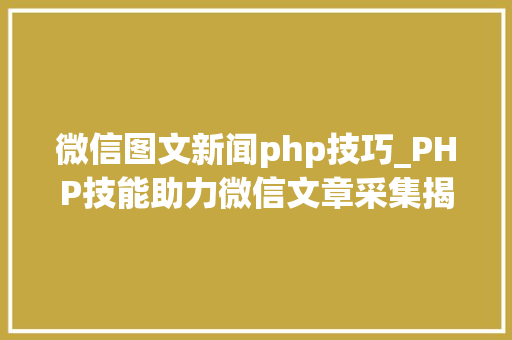 微信图文新闻php技巧_PHP技能助力微信文章采集揭秘高效信息获取之路