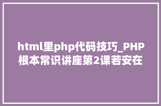 html里php代码技巧_PHP根本常识讲座第2课若安在HTML页面中嵌入PHP代码