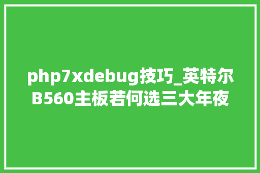 php7xdebug技巧_英特尔B560主板若何选三大年夜板厂产品全系解析