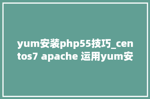 yum安装php55技巧_centos7 apache 运用yum安装多版本php