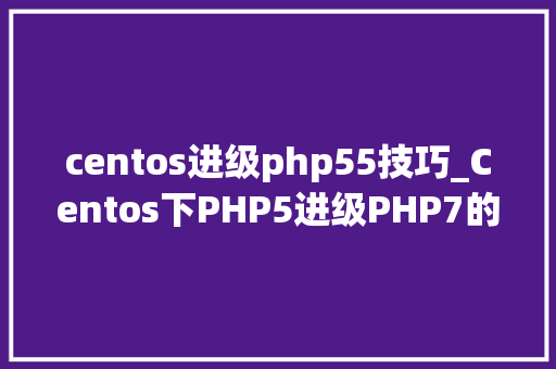 centos进级php55技巧_Centos下PHP5进级PHP7的方法