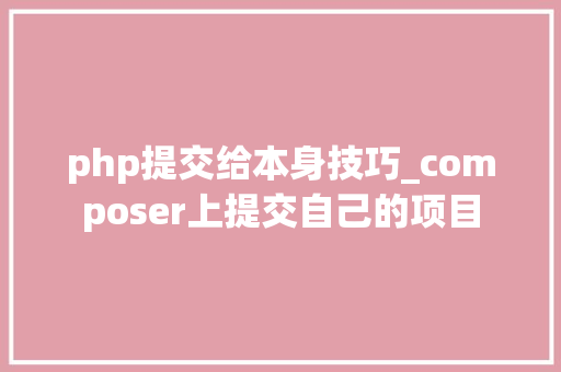 php提交给本身技巧_composer上提交自己的项目 php提交给本身技巧_composer上提交自己的项目 网站推广
