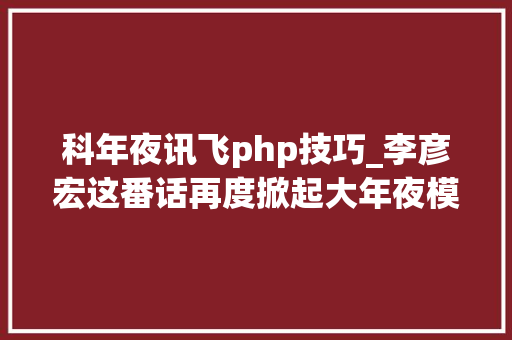 科年夜讯飞php技巧_李彦宏这番话再度掀起大年夜模型开源闭源之争