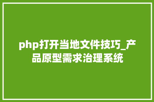 php打开当地文件技巧_产品原型需求治理系统 php打开当地文件技巧_产品原型需求治理系统 PHP教程