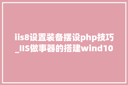 iis8设置装备摆设php技巧_IIS做事器的搭建wind10版
