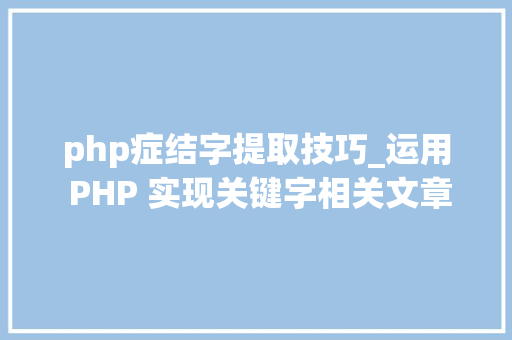 php症结字提取技巧_运用 PHP 实现关键字相关文章采集我的小我意见与体验
