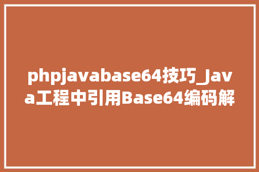 phpjavabase64技巧_Java工程中引用Base64编码解码小记