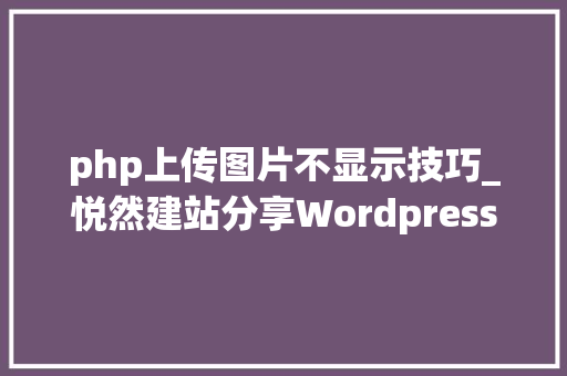 php上传图片不显示技巧_悦然建站分享Wordpress进级后媒体库图片不显示的解决办法