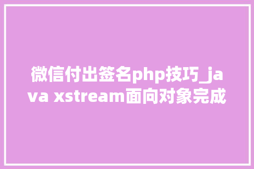 微信付出签名php技巧_java xstream面向对象完成微信支付xml解析