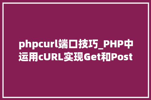 phpcurl端口技巧_PHP中运用cURL实现Get和Post请求的方法最全