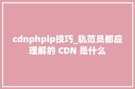 cdnphpip技巧_轨范员都应理解的 CDN 是什么