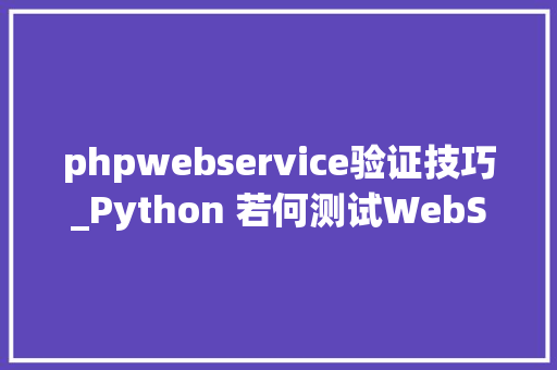 phpwebservice验证技巧_Python 若何测试WebService接口