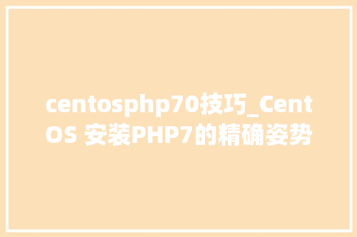 centosphp70技巧_CentOS 安装PHP7的精确姿势