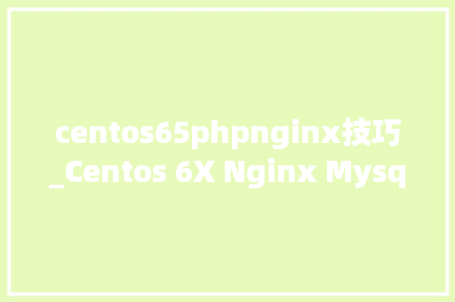 centos65phpnginx技巧_Centos 6X Nginx Mysql PHP即LNMP 安装与支配非源码编译