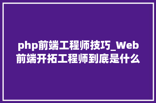 php前端工程师技巧_Web前端开拓工程师到底是什么要掌握哪些技能