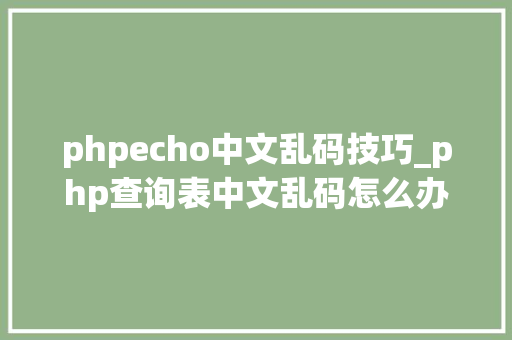 phpecho中文乱码技巧_php查询表中文乱码怎么办别着急我教你解决