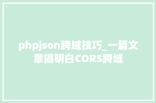 phpjson跨域技巧_一篇文章搞明白CORS跨域