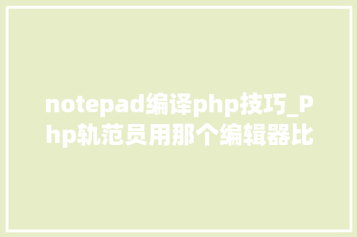 notepad编译php技巧_Php轨范员用那个编辑器比较好