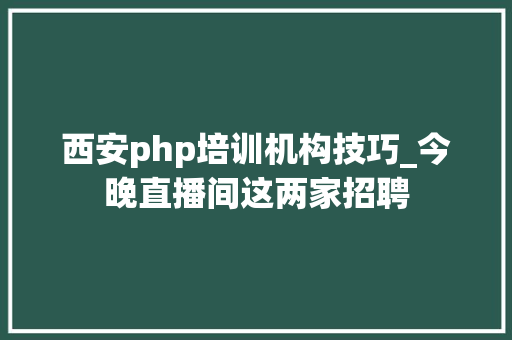 西安php培训机构技巧_今晚直播间这两家招聘