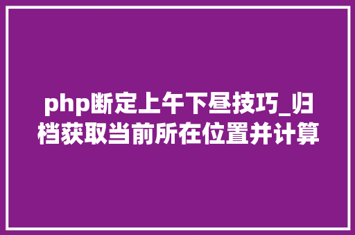 php断定上午下昼技巧_归档获取当前所在位置并计算当前位置日出日落时间JSPHP