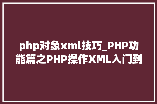 php对象xml技巧_PHP功能篇之PHP操作XML入门到实战