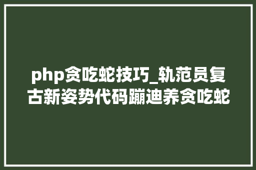 php贪吃蛇技巧_轨范员复古新姿势代码蹦迪养贪吃蛇终端隐蔽俄罗斯方块