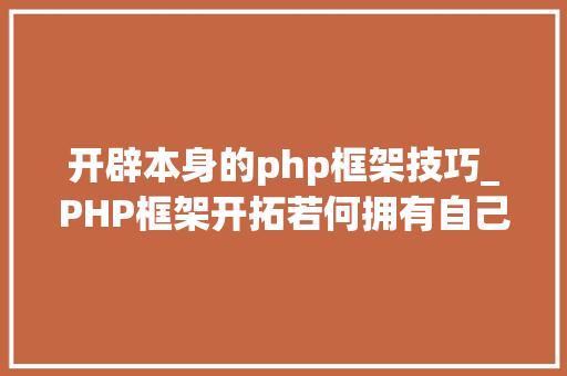 开辟本身的php框架技巧_PHP框架开拓若何拥有自己的PHP框架