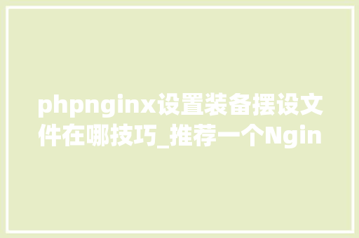 phpnginx设置装备摆设文件在哪技巧_推荐一个Nginx设备文件的网站