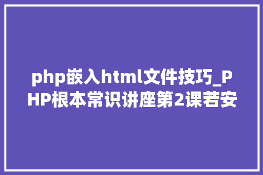 php嵌入html文件技巧_PHP根本常识讲座第2课若安在HTML页面中嵌入PHP代码