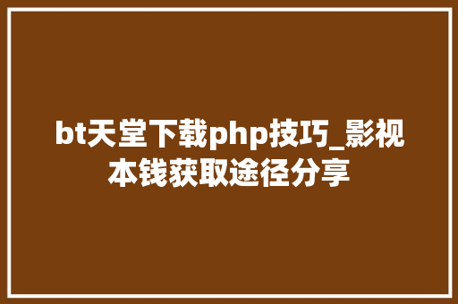 bt天堂下载php技巧_影视本钱获取途径分享
