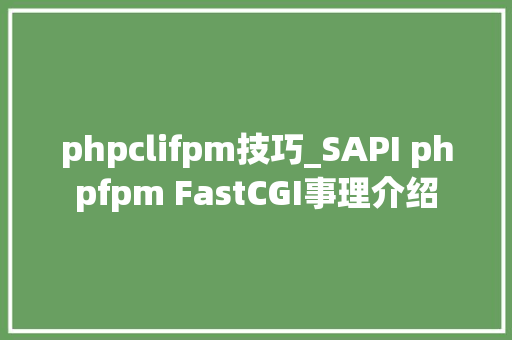 phpclifpm技巧_SAPI phpfpm FastCGI事理介绍