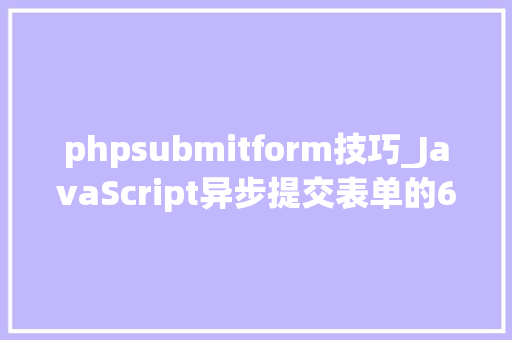 phpsubmitform技巧_JavaScript异步提交表单的6种办法