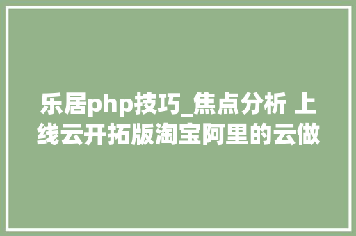 乐居php技巧_焦点分析 上线云开拓版淘宝阿里的云做事生意经