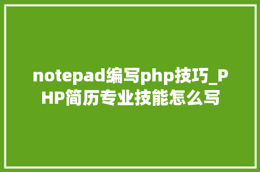 notepad编写php技巧_PHP简历专业技能怎么写 notepad编写php技巧_PHP简历专业技能怎么写 SEO优化