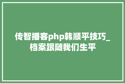 传智播客php韩顺平技巧_档案跟随我们生平