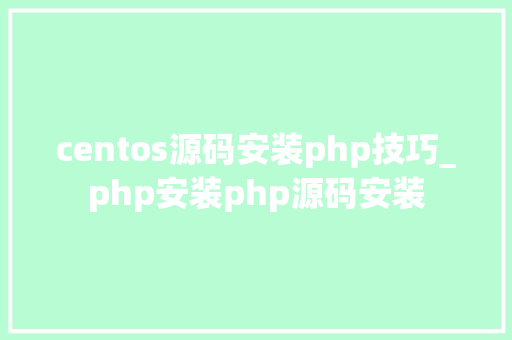 centos源码安装php技巧_php安装php源码安装