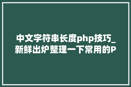 中文字符串长度php技巧_新鲜出炉整理一下常用的PHP字符串函数