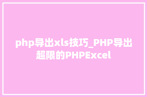 php导出xls技巧_PHP导出超限的PHPExcel php导出xls技巧_PHP导出超限的PHPExcel Web前端