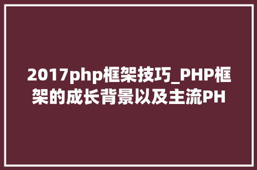 2017php框架技巧_PHP框架的成长背景以及主流PHP框架横向比拟